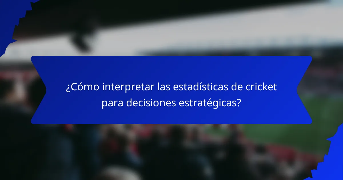 ¿Cómo interpretar las estadísticas de cricket para decisiones estratégicas?