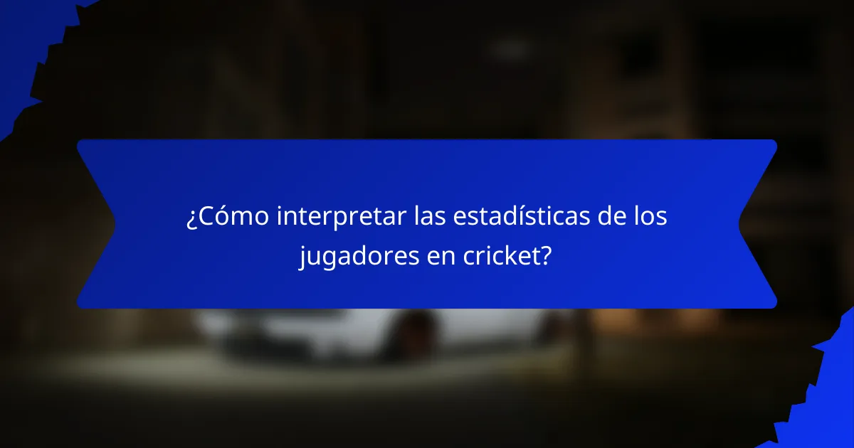 ¿Cómo interpretar las estadísticas de los jugadores en cricket?