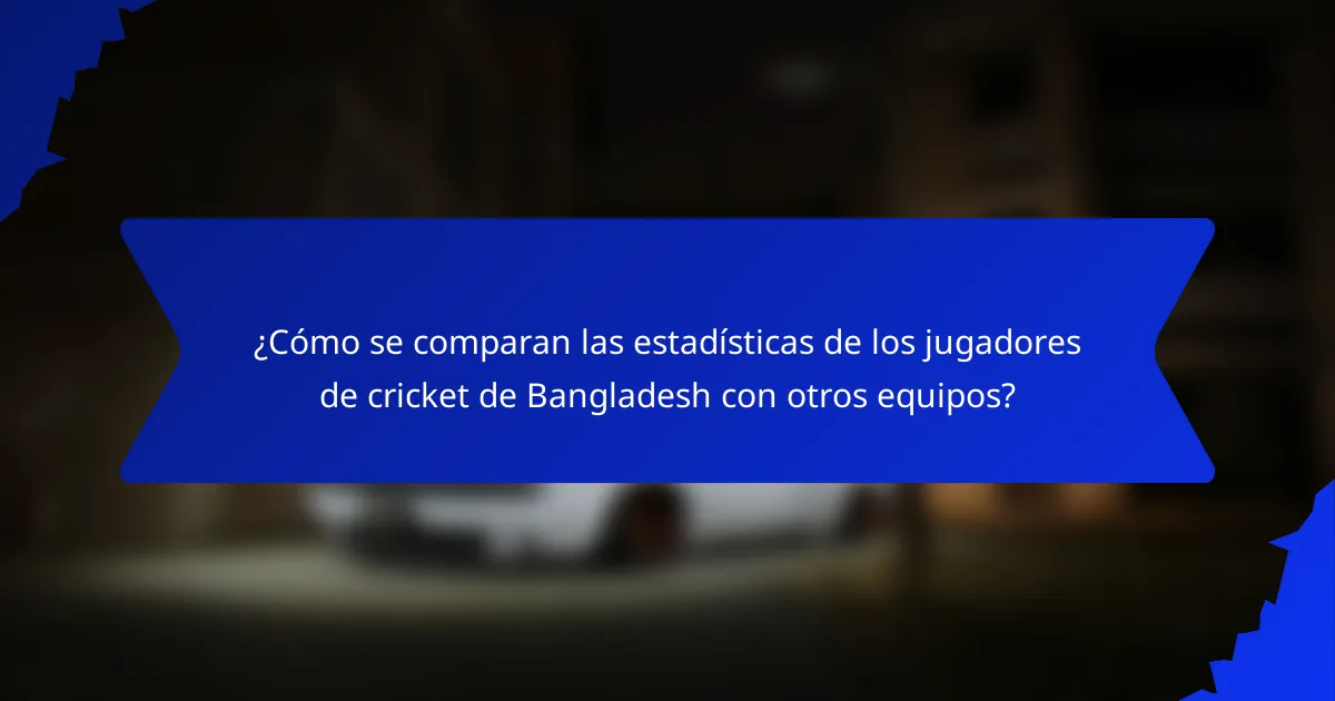 ¿Cómo se comparan las estadísticas de los jugadores de cricket de Bangladesh con otros equipos?