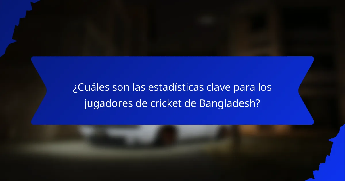 ¿Cuáles son las estadísticas clave para los jugadores de cricket de Bangladesh?