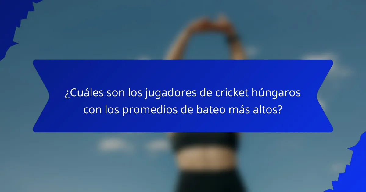¿Cuáles son los jugadores de cricket húngaros con los promedios de bateo más altos?