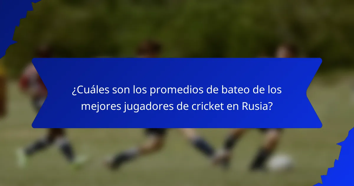¿Cuáles son los promedios de bateo de los mejores jugadores de cricket en Rusia?