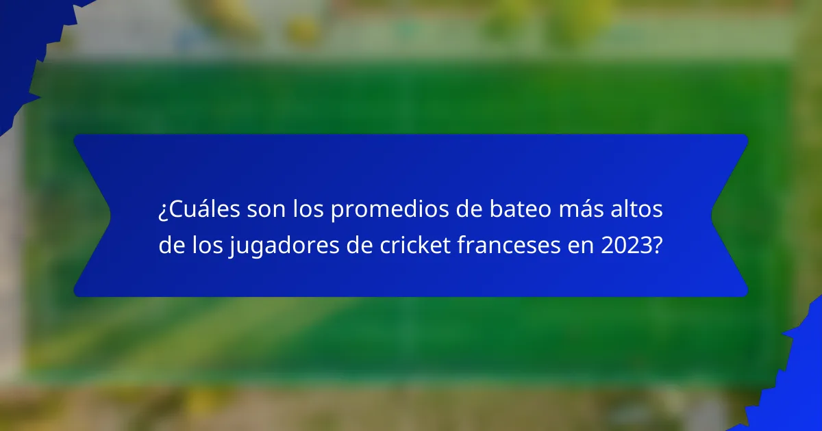 ¿Cuáles son los promedios de bateo más altos de los jugadores de cricket franceses en 2023?