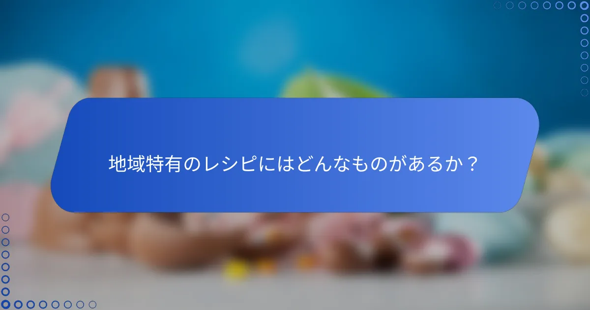 地域特有のレシピにはどんなものがあるか？