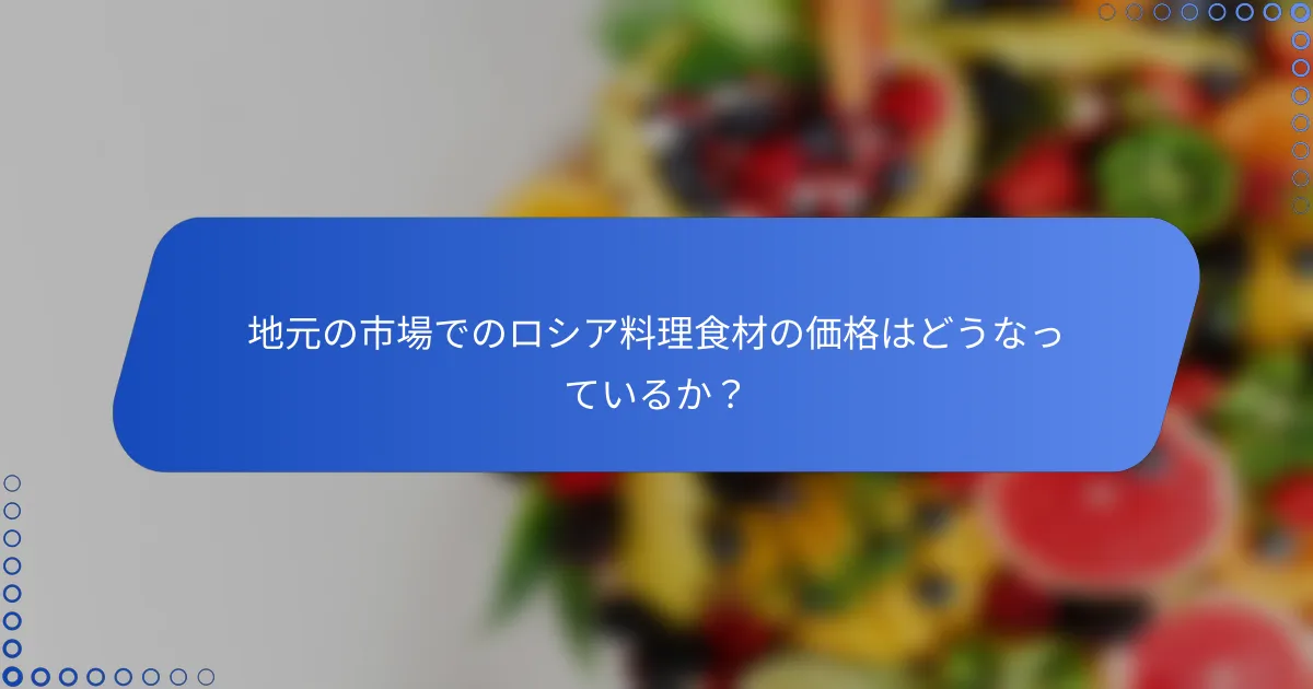 地元の市場でのロシア料理食材の価格はどうなっているか？