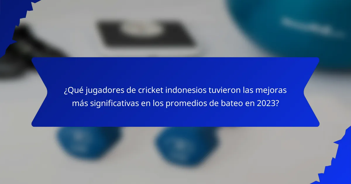 ¿Qué jugadores de cricket indonesios tuvieron las mejoras más significativas en los promedios de bateo en 2023?