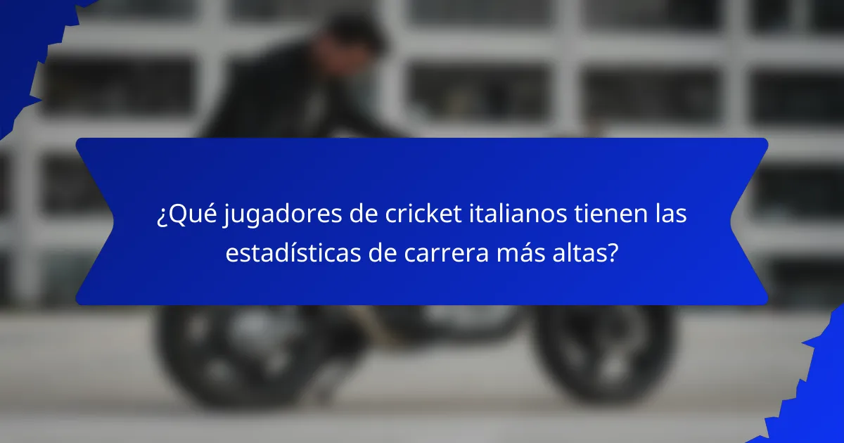 ¿Qué jugadores de cricket italianos tienen las estadísticas de carrera más altas?